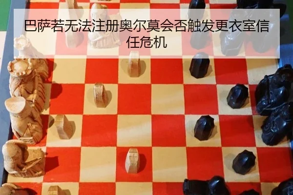 巴萨若无法注册奥尔莫会否触发更衣室信任危机